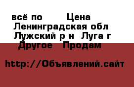 всё по 500 › Цена ­ 500 - Ленинградская обл., Лужский р-н, Луга г. Другое » Продам   